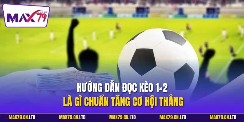 Hướng dẫn đọc kèo 1×2 là gì chuẩn tăng cơ hội thắng