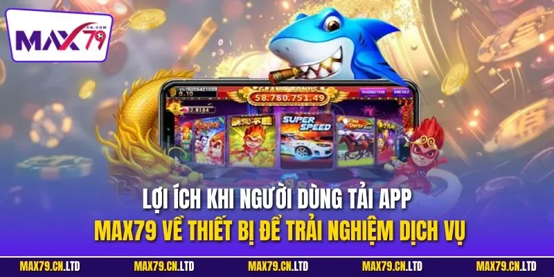 Lợi ích khi người dùng tải app MAX79 về thiết bị để trải nghiệm dịch vụ