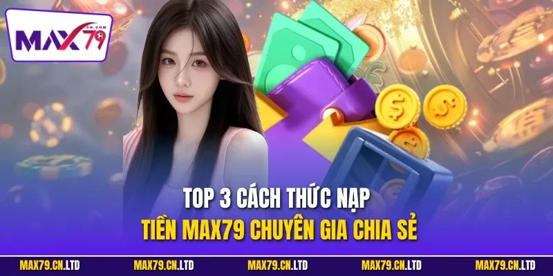 Top 3 cách thức nạp tiền MAX79 chuyên gia chia sẻ